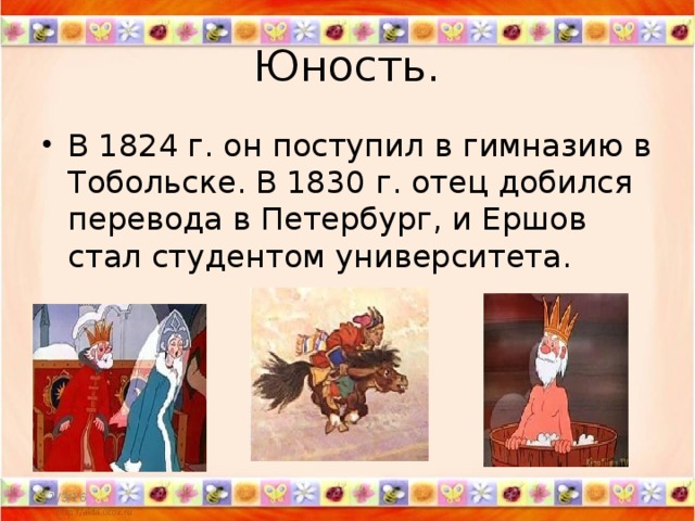 Юность. В 1824 г. он поступил в гимназию в Тобольске. В 1830 г. отец добился перевода в Петербург, и Ершов стал студентом университета. 11/3/16