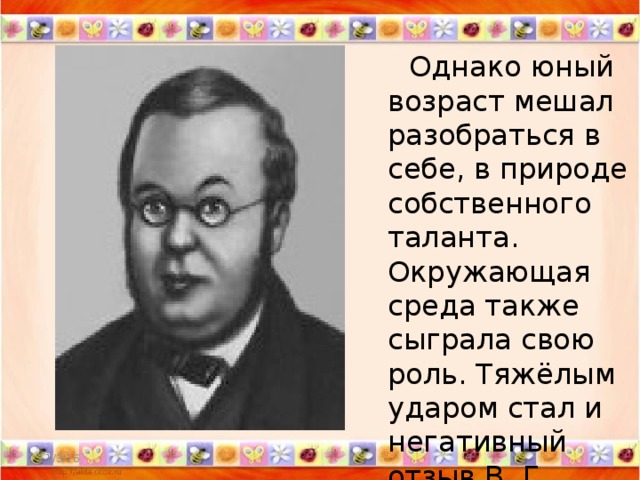 Однако юный возраст мешал разобраться в себе, в природе собственного таланта. Окружающая среда также сыграла свою роль. Тяжёлым ударом стал и негативный отзыв В. Г. Белинского. 11/3/16