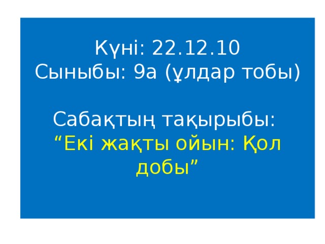 Күні: 22.12.10  Сыныбы: 9а (ұлдар тобы)   Сабақтың тақырыбы:  “Екі жақты ойын: Қол добы”