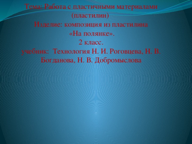 Тема: Работа с пластичными материалами (пластилин)  Изделие: композиция из пластилина  «На полянке».  2 класс.  учебник: Технология Н. И. Роговцева, Н. В. Богданова, Н. В. Добромыслова