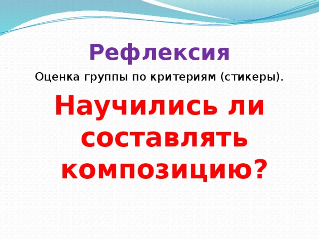 Рефлексия Оценка группы по критериям (стикеры). Научились ли составлять композицию?