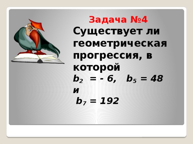 Задача №4  Существует ли геометрическая прогрессия, в которой  b 2 = - 6, b 5 = 48 и  b 7 = 192