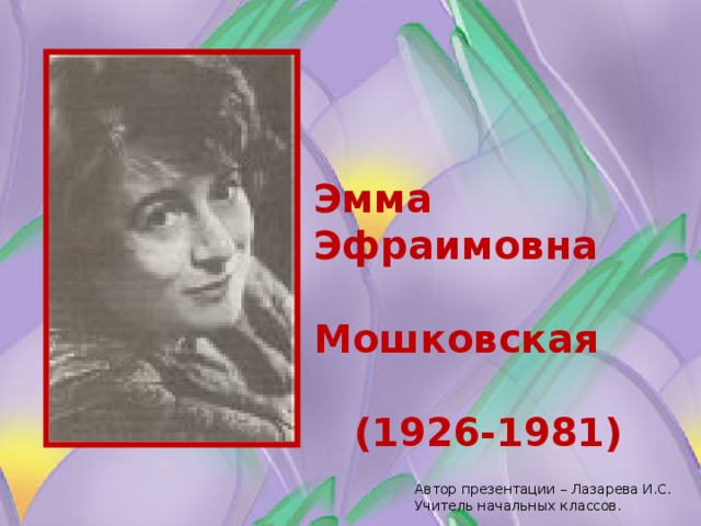 Эмма Эфраимовна  Мошковская    (1926-1981) Автор презентации – Лазарева И.С. Учитель начальных классов.