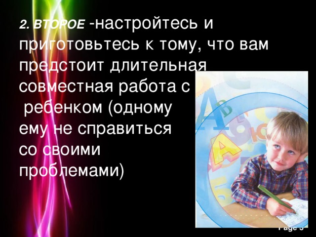 2. ВТОРОЕ -настройтесь и приготовьтесь к тому, что вам предстоит длительная совместная работа с  ребенком (одному  ему не справиться  со своими  проблемами)