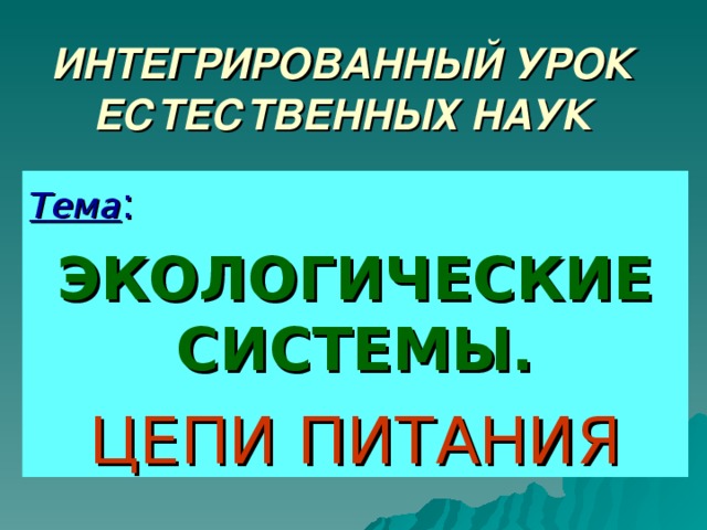 ИНТЕГРИРОВАННЫЙ УРОК ЕСТЕСТВЕННЫХ НАУК Тема : ЭКОЛОГИЧЕСКИЕ СИСТЕМЫ. ЦЕПИ ПИТАНИЯ