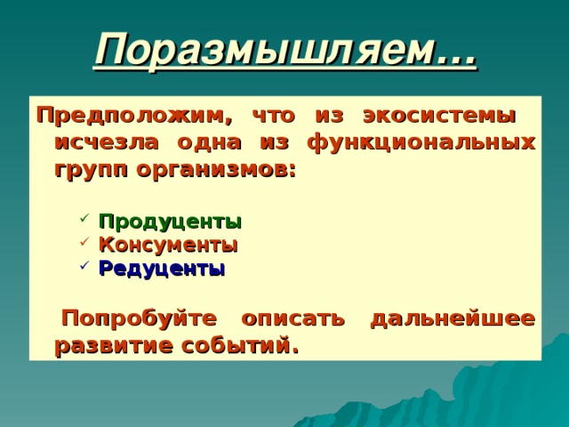 Поразмышляем… Предположим, что из экосистемы исчезла одна из функциональных групп организмов:  Продуценты Продуценты Продуценты Консументы Консументы Консументы Редуценты Редуценты Редуценты     Попробуйте описать дальнейшее развитие событий.