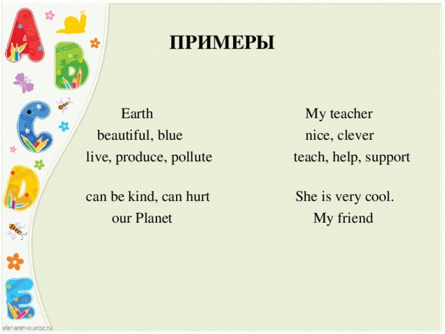 ПРИМЕРЫ  Earth My teacher  beautiful, blue nice, clever  live, produce, pollute teach, help, support  can be kind, can hurt She is very cool.  our Planet My friend