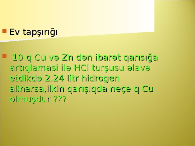 Ev tapşırığı   10 q Cu v ə Zn d ə n ibar ə t qar ı s ığ a art ı qlamasi il ə HCl tur ş usu ə lav ə etdikd ə 2.24 litr hidrogen alinarsa,ilkin qar ışı qda ne ç e q Cu olmu ş dur ???