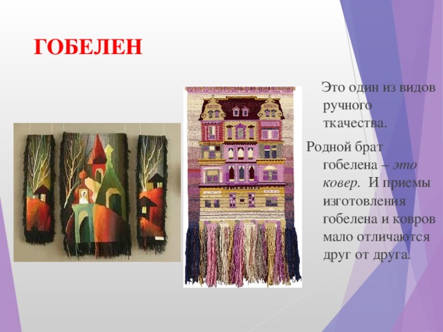 ГОБЕЛЕН    Это один из видов ручного ткачества. Родной брат гобелена – это ковер.   И приемы изготовления гобелена и ковров мало отличаются друг от друга.