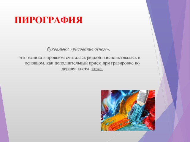 ПИРОГРАФИЯ буквально: «рисование огнём».  эта техника в прошлом считалась редкой и использовалась в основном, как дополнительный приём при гравировке по дереву, кости,  коже.