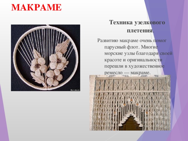 МАКРАМЕ Техника узелкового плетения . Развитию макраме очень помог парусный флот. Многие морские узлы благодаря своей красоте и оригинальности перешли в художественное ремесло — макраме.