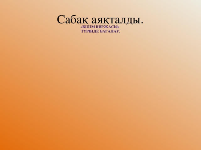 Сабақ аяқталды . «Білім биржасы» түрінде бағалау.