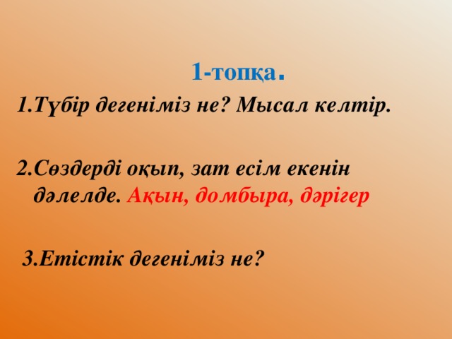 1-топқа . 1.Түбір дегеніміз не? Мысал келтір.  2.Сөздерді оқып, зат есім екенін дәлелде. Ақын, домбыра, дәрігер   3.Етістік дегеніміз не?