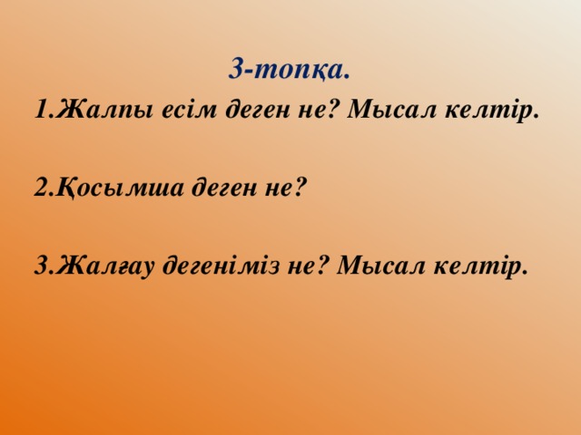 3-топқа. 1.Жалпы есім деген не? Мысал келтір.  2.Қосымша деген не?  3.Жалғау дегеніміз не? Мысал келтір.