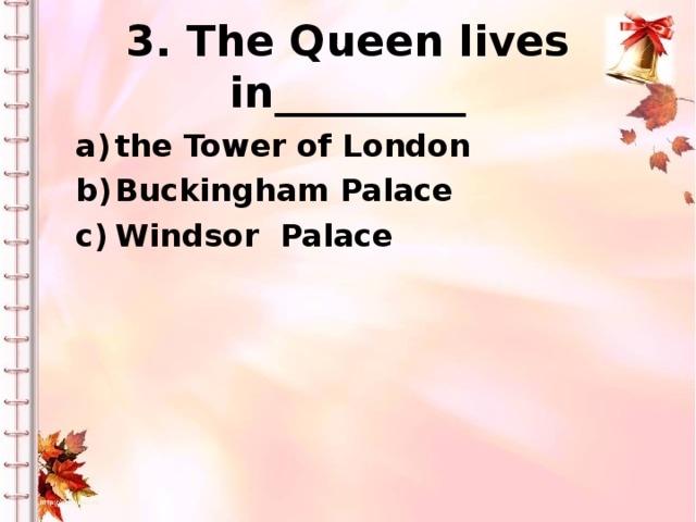 3. The Queen lives in_________ the Tower of London Buckingham Palace Windsor Palace
