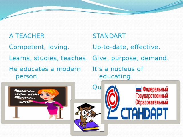 STANDART A TEACHER Competent, loving. Up-to-date, effective. Learns, studies, teaches. Give, purpose, demand. He educates a modern person. It’s a nucleus of educating. Educator. Quality.