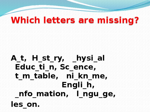 Which letters are missing? A_t, H_st_ry, _hysi_al Educ_ti_n, Sc_ence, t_m_table, ni_kn_me, Engli_h, _nfo_mation, l_ngu_ge, les_on.