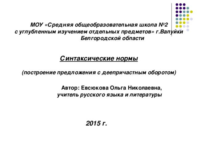 МОУ «Средняя общеобразовательная школа №2 с углубленным изучением отдельных предметов» г.Валуйки  Белгородской области  Синтаксические нормы  (построение предложения с деепричастным оборотом)   Автор: Евсюкова Ольга Николаевна,  учитель русского языка и литературы     2015 г.