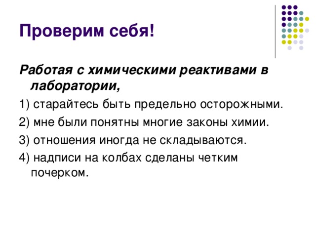 Работая с химическими реактивами в лаборатории, 1) старайтесь быть предельно осторожными. 2) мне были понятны многие законы химии. 3) отношения иногда не складываются. 4) надписи на колбах сделаны четким почерком.