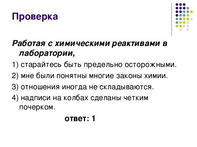 Проверка Работая с химическими реактивами в лаборатории, 1) старайтесь быть предельно осторожными. 2) мне были понятны многие законы химии. 3) отношения иногда не складываются. 4) надписи на колбах сделаны четким почерком. ответ: 1