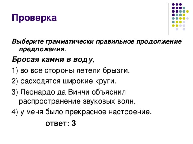 Проверка Выберите грамматически правильное продолжение предложения. Бросая камни в воду, 1) во все стороны летели брызги. 2) расходятся широкие круги. 3) Леонардо да Винчи объяснил распространение звуковых волн. 4) у меня было прекрасное настроение. ответ: 3