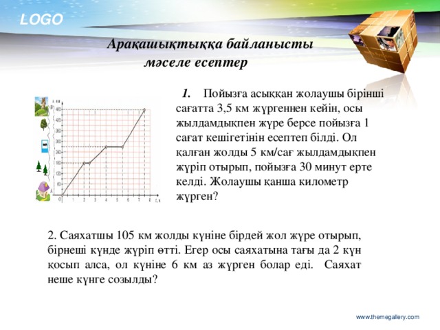 2. Саяхатшы 105 км жолды күніне бірдей жол жүре отырып, бірнеші күнде жүріп өтті. Егер осы саяхатына тағы да 2 күн қосып алса, ол күніне 6 км аз жүрген болар еді. Саяхат неше күнге созылды?  Арақашықтыққа байланысты мәселе есептер  1.  Пойызға асыққан жолаушы бірінші сағатта 3,5 км жүргеннен кейін, осы жылдамдықпен жүре берсе пойызға 1 сағат кешігетінін есептеп білді. Ол қалған жолды 5 км/сағ жылдамдықпен жүріп отырып, пойызға 30 минут ерте келді. Жолаушы қанша километр жүрген? www.themegallery.com