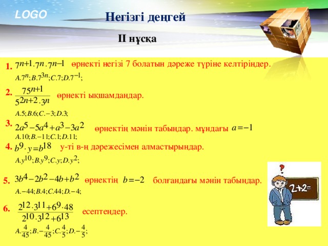 Негізгі деңгей ІІ нұсқа   өрнекті негізі 7 болатын дәреже түріне келтіріңдер.  1.  2. өрнекті ықшамдаңдар.  3.  өрнектің мәнін табыңдар. мұндағы  4.  у-ті в-ң дәрежесімен алмастырыңдар.  5.  өрнектің  болғандағы мәнін табыңдар. 6.  есептеңдер.