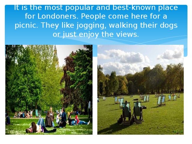 It is the most popular and best-known place for Londoners. People come here for a picnic. They like jogging, walking their dogs or just enjoy the views.