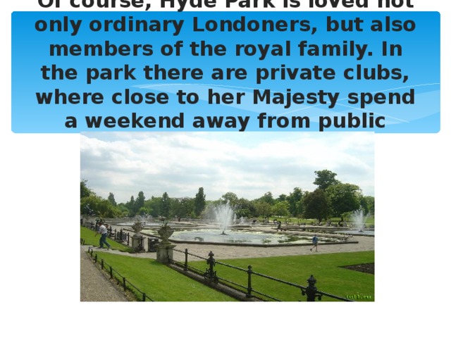 Of course, Hyde Park is loved not only ordinary Londoners, but also members of the royal family. In the park there are private clubs, where close to her Majesty spend a weekend away from public affairs.