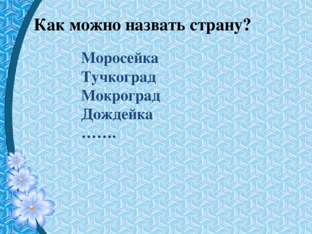 Как можно назвать страну ? Моросейка Тучкоград Мокроград Дождейка …… .