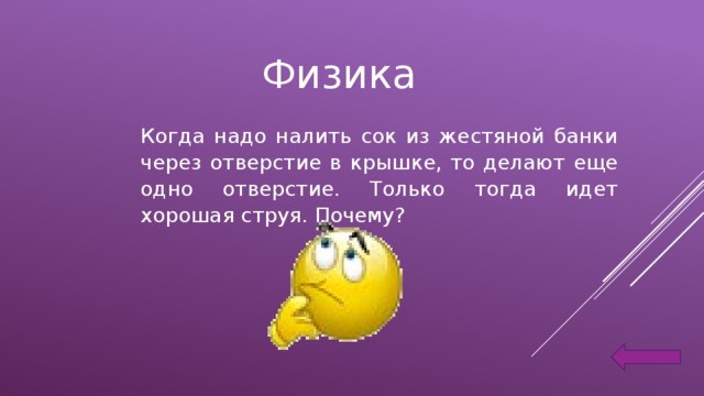 Физика Когда надо налить сок из жестяной банки через отверстие в крышке, то делают еще одно отверстие. Только тогда идет хорошая струя. Почему?