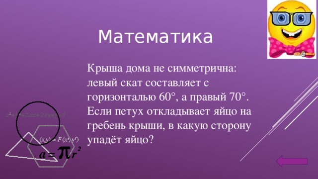 Математика Крыша дома не симметрична: левый скат составляет с горизонталью 60°, а правый 70°. Если петух откладывает яйцо на гребень крыши, в какую сторону упадёт яйцо?