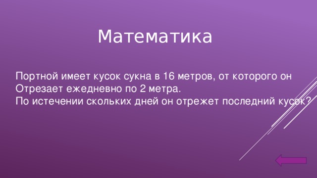 Математика Портной имеет кусок сукна в 16 метров, от которого он Отрезает ежедневно по 2 метра. По истечении скольких дней он отрежет последний кусок?