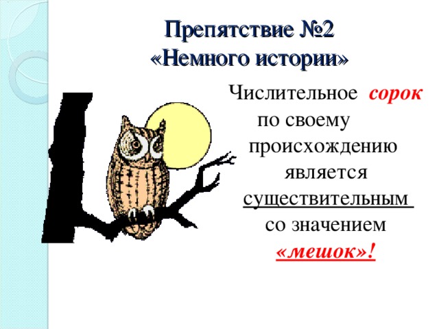 Препятствие №2  «Немного истории» Числительное сорок по своему происхождению является  существительным  со значением «мешок»!