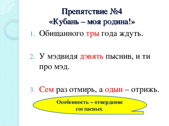 Препятствие №4  «Кубань – моя родина!» Обищанного тры года ждуть.  У мэдвидя дэвять пыснив, и ти про мэд.  Сем раз отмирь, а одын – отрижь. Особенность – отвердение согласных .