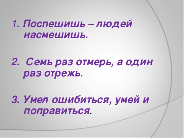 1 . Поспешишь – людей насмешишь.  2. Семь раз отмерь, а один раз отрежь.  3. Умел ошибиться, умей и поправиться .