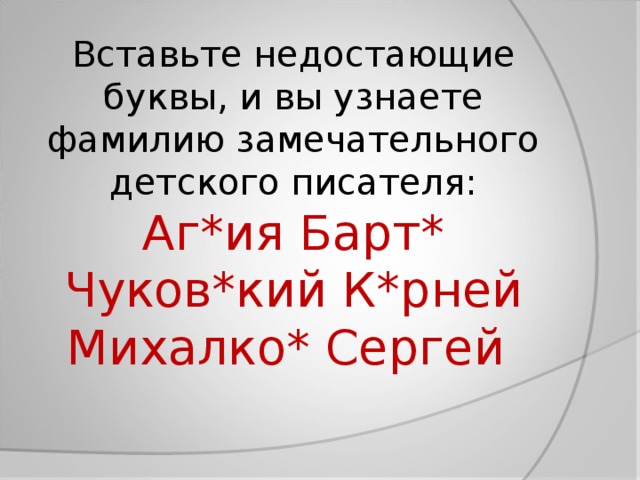 Вставьте недостающие буквы, и вы узнаете фамилию замечательного детского писателя:  Аг*ия Барт*  Чуков*кий К*рней  Михалко* Сергей