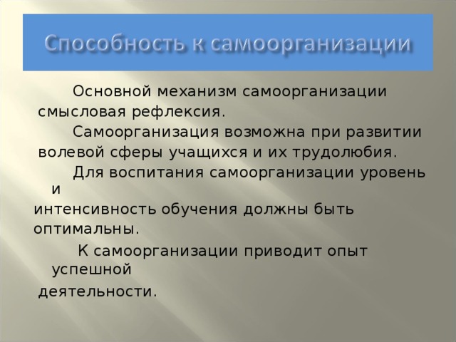 Основной механизм самоорганизации  смысловая рефлексия.  Самоорганизация возможна при развитии  волевой сферы учащихся и их трудолюбия.  Для воспитания самоорганизации уровень и интенсивность обучения должны быть оптимальны.  К самоорганизации приводит опыт успешной  деятельности.