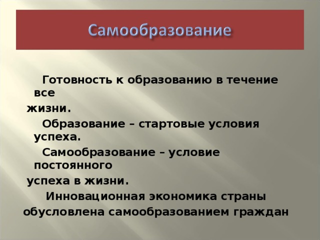 Готовность к образованию в течение все  жизни.  Образование – стартовые условия успеха.  Самообразование – условие постоянного  успеха в жизни.  Инновационная экономика страны обусловлена самообразованием граждан