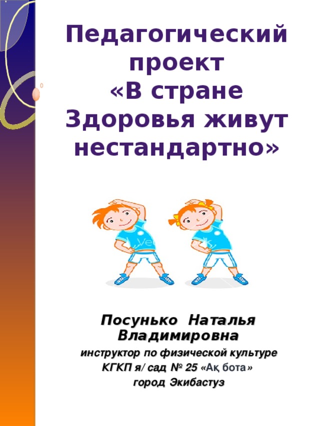 Педагогический проект «В стране Здоровья живут нестандартно»   Посунько Наталья Владимировна инструктор по физической культуре КГКП я/ сад № 25 « Ақ бота » город Экибастуз