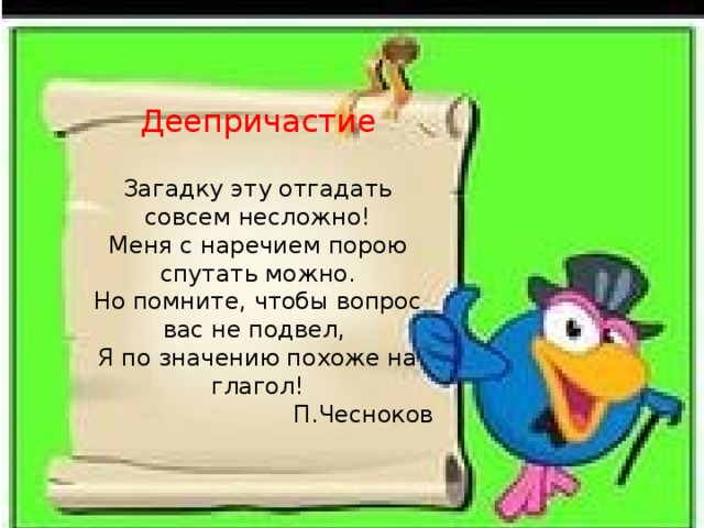 Деепричастие Загадку эту отгадать совсем несложно!  Меня с наречием порою спутать можно.  Но помните, чтобы вопрос вас не подвел,   Я по значению похоже на глагол! П.Чесноков