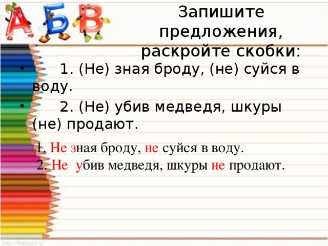 Запишите предложения, раскройте скобки:  1. (Не) зная броду, (не) суйся в воду.  2. (Не) убив медведя, шкуры (не) продают.  1. Не з ная броду, не суйся в воду.  2. Не у бив медведя, шкуры не продают.