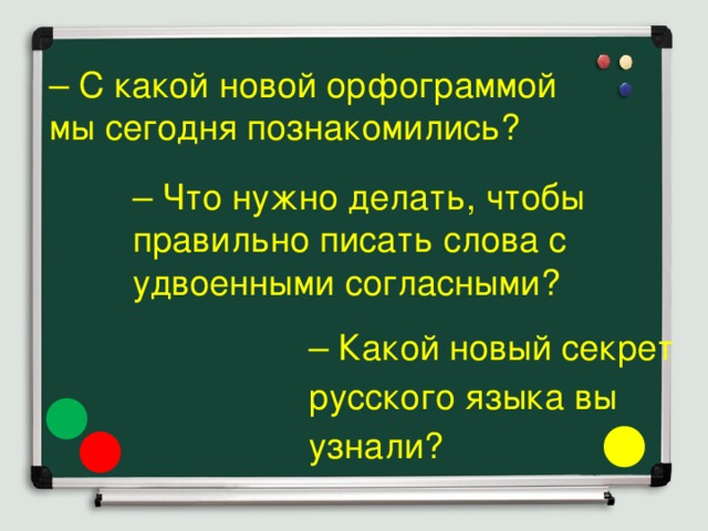 – С какой новой орфограммой мы сегодня познакомились? – Что нужно делать, чтобы правильно писать слова с удвоенными согласными? – Какой новый секрет русского языка вы узнали?