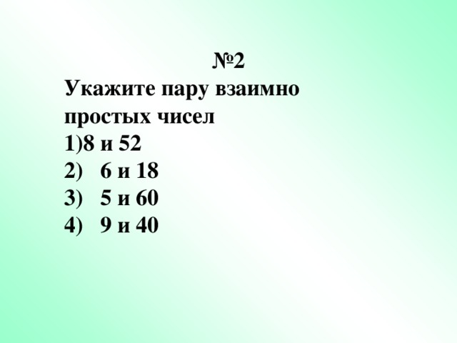 № 2 Укажите пару взаимно простых чисел 8 и 52 2) 6 и 18 3) 5 и 60 4) 9 и 40