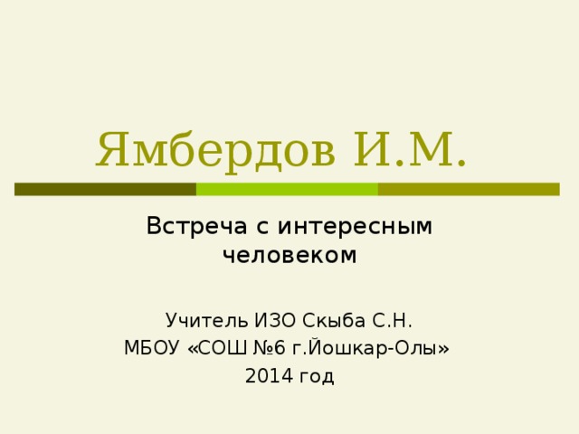 Ямбердов И.М. Встреча с интересным человеком Учитель ИЗО Скыба С.Н. МБОУ «СОШ №6 г.Йошкар-Олы» 2014 год