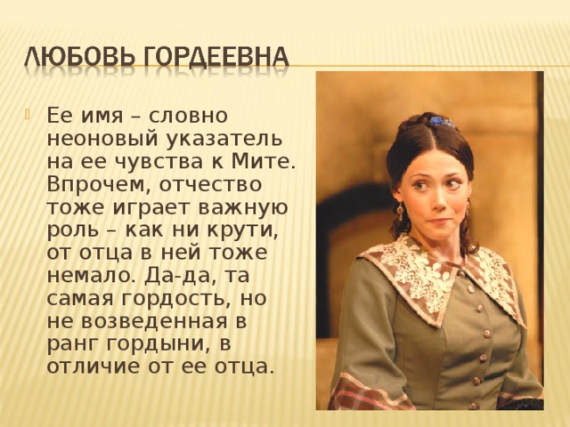 Ее имя – словно неоновый указатель на ее чувства к Мите. Впрочем, отчество тоже играет важную роль – как ни крути, от отца в ней тоже немало. Да-да, та самая гордость, но не возведенная в ранг гордыни, в отличие от ее отца.