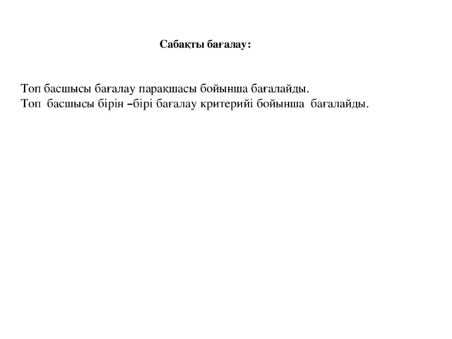 Сабақты бағалау:  Топ басшысы бағалау парақшасы бойынша бағалайды. Топ басшысы бірін – бірі бағалау критерийі бойынша бағалайды.