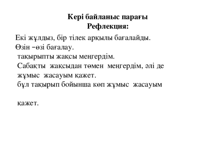 Кері байланыс парағы  Рефлекция: Екі жұлдыз, бір тілек арқылы бағалайды. Өзін – өзі бағалау.  тақырыпты жақсы меңгердім.  Сабақты жақсыдан төмен меңгердім, әлі де  жұмыс жасауым қажет.  бұл тақырып бойынша көп жұмыс жасауым  қажет.