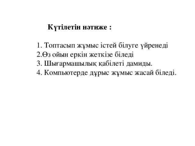 Күтілетін нәтиже :  1. Топтасып жұмыс істей білуге үйренеді  2.Өз ойын еркін жеткізе біледі  3. Шығармашылық қабілеті дамиды.  4. Компьютерде дұрыс жұмыс жасай біледі .