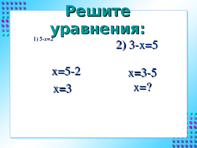 Решите уравнения:    1) 5 -х=2     2) 3-х=5  х=5-2 х=3     х=3-5 х=?